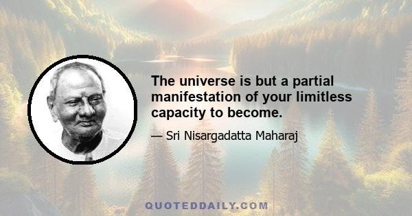 The universe is but a partial manifestation of your limitless capacity to become.