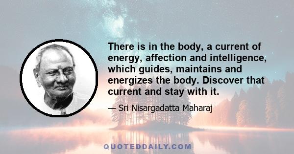 There is in the body, a current of energy, affection and intelligence, which guides, maintains and energizes the body. Discover that current and stay with it.