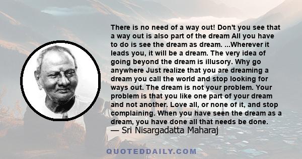 There is no need of a way out! Don't you see that a way out is also part of the dream All you have to do is see the dream as dream. ...Wherever it leads you, it will be a dream. The very idea of going beyond the dream