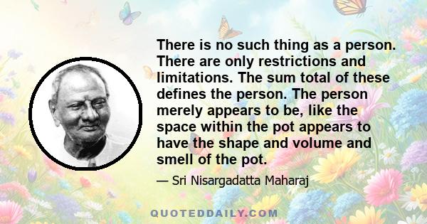 There is no such thing as a person. There are only restrictions and limitations. The sum total of these defines the person. The person merely appears to be, like the space within the pot appears to have the shape and