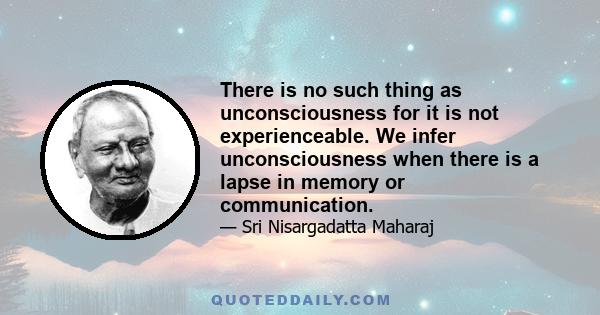 There is no such thing as unconsciousness for it is not experienceable. We infer unconsciousness when there is a lapse in memory or communication.