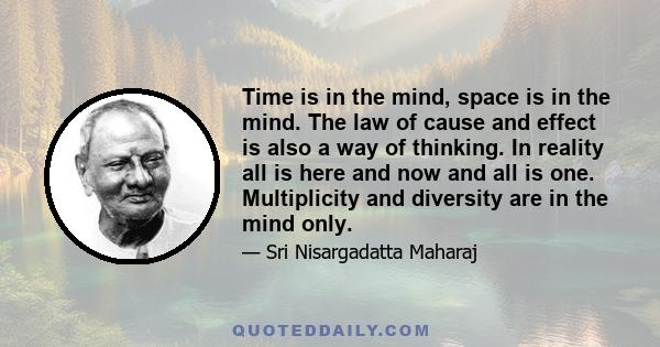 Time is in the mind, space is in the mind. The law of cause and effect is also a way of thinking. In reality all is here and now and all is one. Multiplicity and diversity are in the mind only.