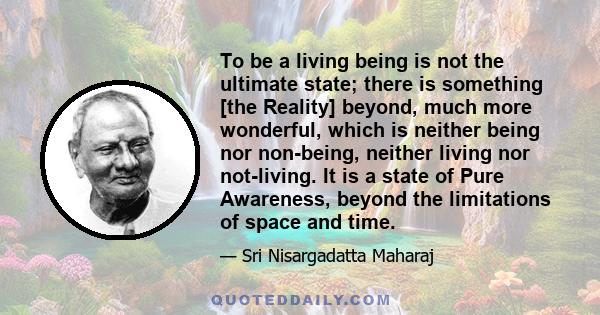 To be a living being is not the ultimate state; there is something [the Reality] beyond, much more wonderful, which is neither being nor non-being, neither living nor not-living. It is a state of Pure Awareness, beyond