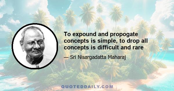 To expound and propogate concepts is simple, to drop all concepts is difficult and rare