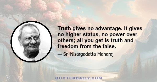 Truth gives no advantage. It gives no higher status, no power over others; all you get is truth and freedom from the false.