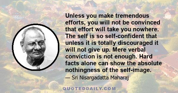 Unless you make tremendous efforts, you will not be convinced that effort will take you nowhere. The self is so self-confident that unless it is totally discouraged it will not give up. Mere verbal conviction is not