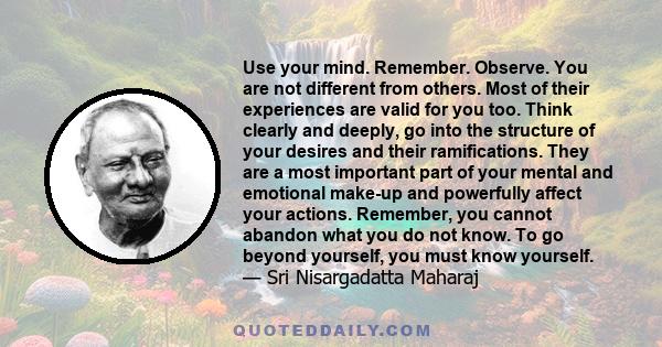 Use your mind. Remember. Observe. You are not different from others. Most of their experiences are valid for you too. Think clearly and deeply, go into the structure of your desires and their ramifications. They are a