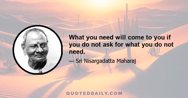 What you need will come to you if you do not ask for what you do not need.