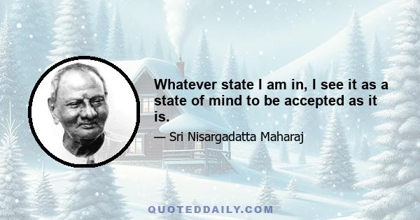 Whatever state I am in, I see it as a state of mind to be accepted as it is.