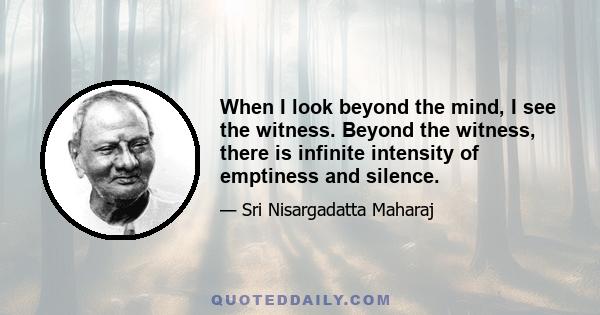 When I look beyond the mind, I see the witness. Beyond the witness, there is infinite intensity of emptiness and silence.