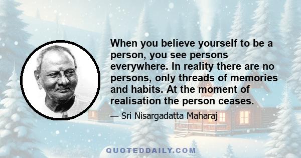 When you believe yourself to be a person, you see persons everywhere. In reality there are no persons, only threads of memories and habits. At the moment of realisation the person ceases.