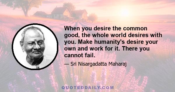 When you desire the common good, the whole world desires with you. Make humanity's desire your own and work for it. There you cannot fail.