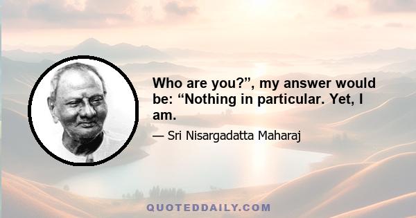 Who are you?”, my answer would be: “Nothing in particular. Yet, I am.