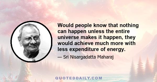 Would people know that nothing can happen unless the entire universe makes it happen, they would achieve much more with less expenditure of energy.