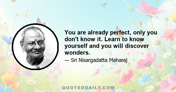 You are already perfect, only you don't know it. Learn to know yourself and you will discover wonders.