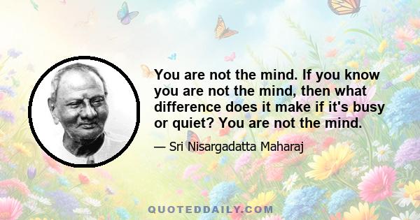 You are not the mind. If you know you are not the mind, then what difference does it make if it's busy or quiet? You are not the mind.