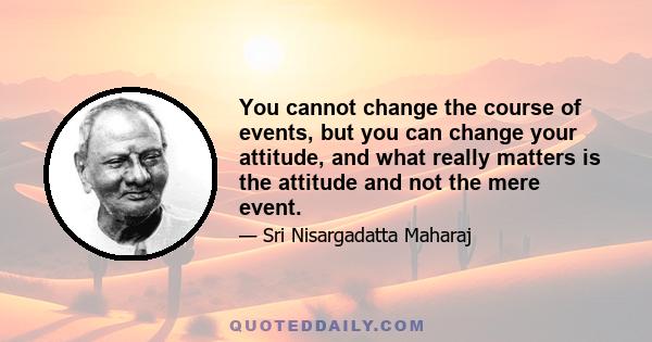 You cannot change the course of events, but you can change your attitude, and what really matters is the attitude and not the mere event.