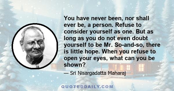 You have never been, nor shall ever be, a person. Refuse to consider yourself as one. But as long as you do not even doubt yourself to be Mr. So-and-so, there is little hope. When you refuse to open your eyes, what can