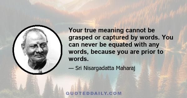 Your true meaning cannot be grasped or captured by words. You can never be equated with any words, because you are prior to words.