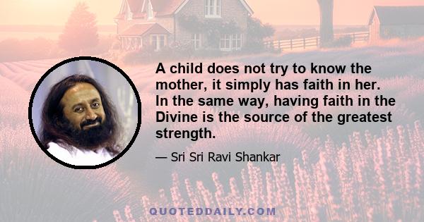 A child does not try to know the mother, it simply has faith in her. In the same way, having faith in the Divine is the source of the greatest strength.