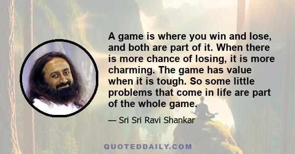 A game is where you win and lose, and both are part of it. When there is more chance of losing, it is more charming. The game has value when it is tough. So some little problems that come in life are part of the whole