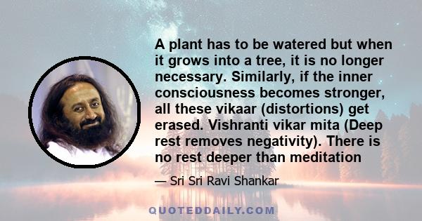 A plant has to be watered but when it grows into a tree, it is no longer necessary. Similarly, if the inner consciousness becomes stronger, all these vikaar (distortions) get erased. Vishranti vikar mita (Deep rest