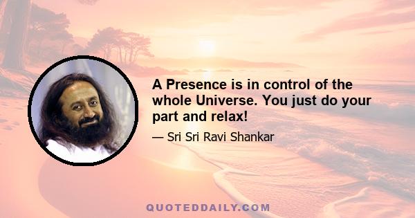 A Presence is in control of the whole Universe. You just do your part and relax!