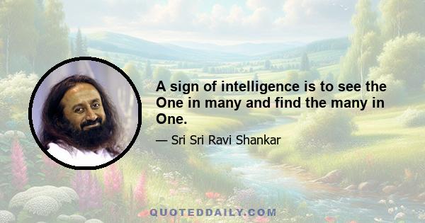 A sign of intelligence is to see the One in many and find the many in One.