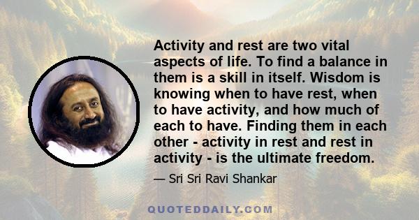 Activity and rest are two vital aspects of life. To find a balance in them is a skill in itself. Wisdom is knowing when to have rest, when to have activity, and how much of each to have. Finding them in each other -