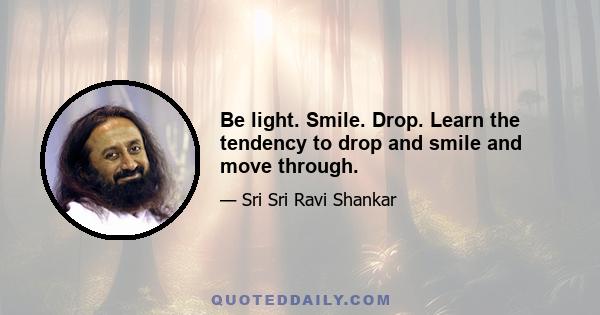 Be light. Smile. Drop. Learn the tendency to drop and smile and move through.