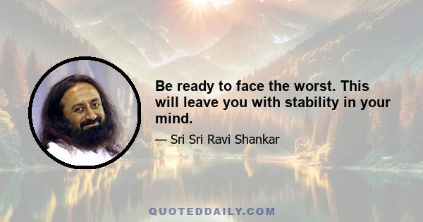 Be ready to face the worst. This will leave you with stability in your mind.