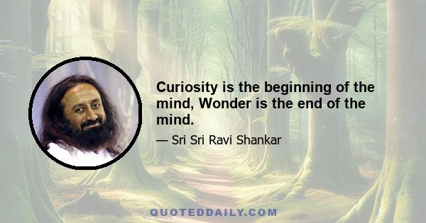 Curiosity is the beginning of the mind, Wonder is the end of the mind.