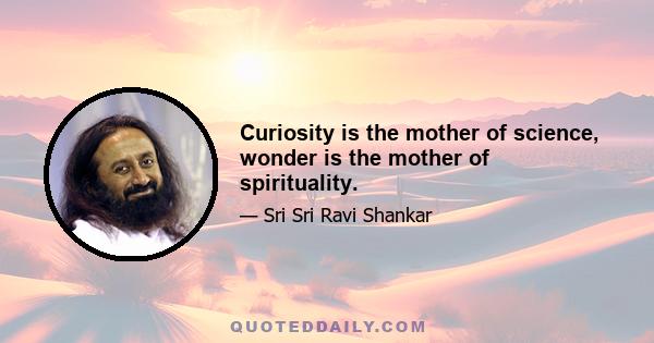 Curiosity is the mother of science, wonder is the mother of spirituality.