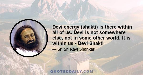 Devi energy (shakti) is there within all of us. Devi is not somewhere else, not in some other world. It is within us - Devi Shakti