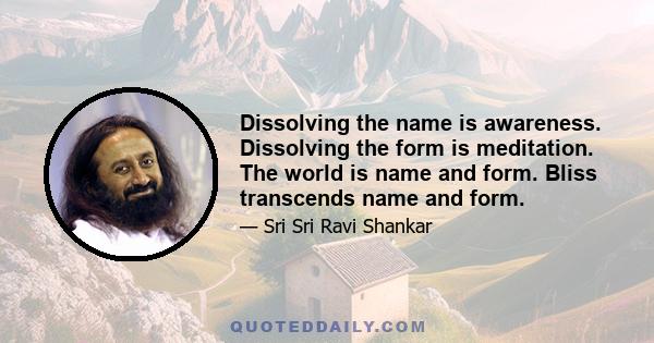 Dissolving the name is awareness. Dissolving the form is meditation. The world is name and form. Bliss transcends name and form.