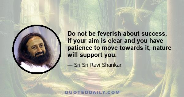 Do not be feverish about success, if your aim is clear and you have patience to move towards it, nature will support you.