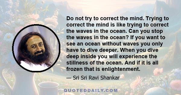 Do not try to correct the mind. Trying to correct the mind is like trying to correct the waves in the ocean. Can you stop the waves in the ocean? If you want to see an ocean without waves you only have to dive deeper.