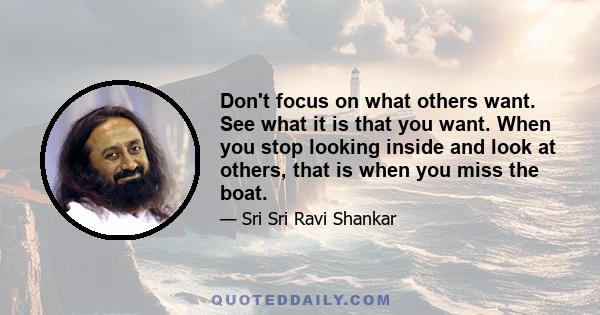 Don't focus on what others want. See what it is that you want. When you stop looking inside and look at others, that is when you miss the boat.