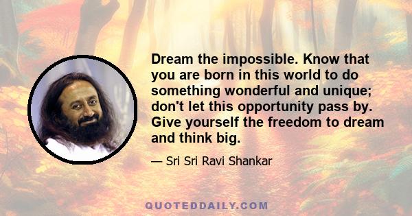 Dream the impossible. Know that you are born in this world to do something wonderful and unique; don't let this opportunity pass by. Give yourself the freedom to dream and think big.