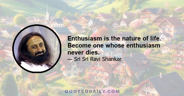 Enthusiasm is the nature of life. Become one whose enthusiasm never dies.