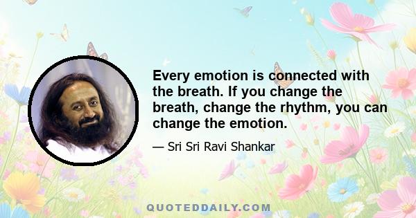 Every emotion is connected with the breath. If you change the breath, change the rhythm, you can change the emotion.