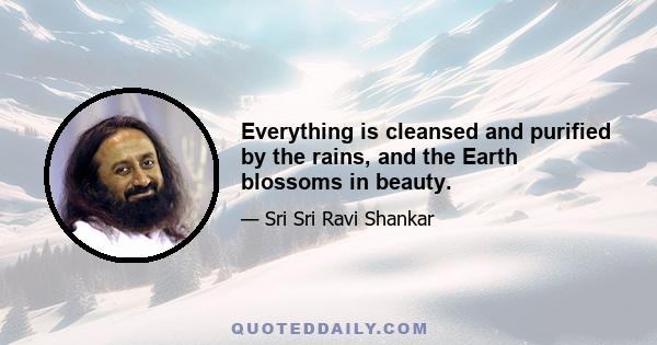 Everything is cleansed and purified by the rains, and the Earth blossoms in beauty.