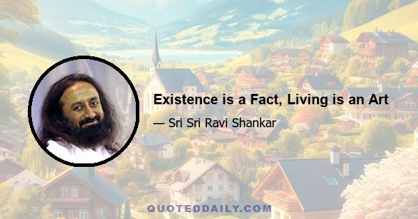 Existence is a Fact, Living is an Art