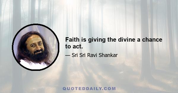 Faith is giving the divine a chance to act.