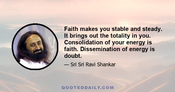 Faith makes you stable and steady. It brings out the totality in you. Consolidation of your energy is faith. Dissemination of energy is doubt.