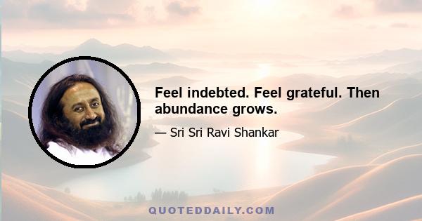 Feel indebted. Feel grateful. Then abundance grows.