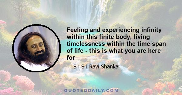 Feeling and experiencing infinity within this finite body, living timelessness within the time span of life - this is what you are here for