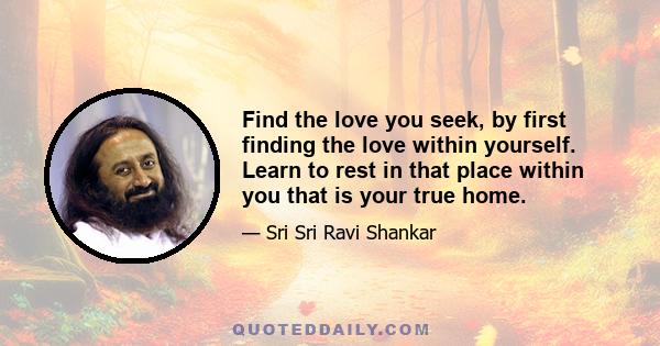 Find the love you seek, by first finding the love within yourself. Learn to rest in that place within you that is your true home.