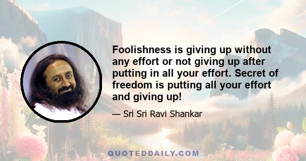 Foolishness is giving up without any effort or not giving up after putting in all your effort. Secret of freedom is putting all your effort and giving up!