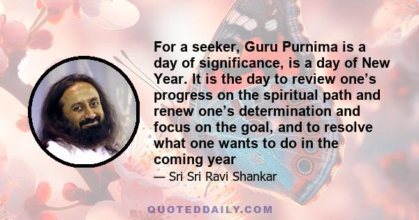 For a seeker, Guru Purnima is a day of significance, is a day of New Year. It is the day to review one’s progress on the spiritual path and renew one’s determination and focus on the goal, and to resolve what one wants